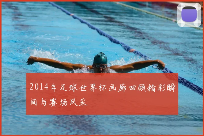 2014年足球世界杯画廊回顾精彩瞬间与赛场风采