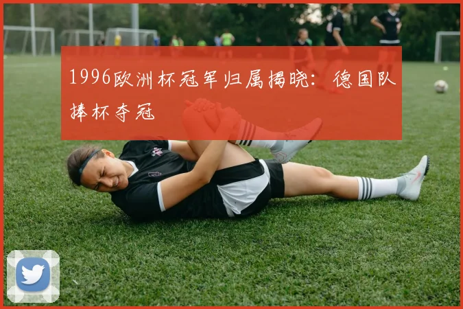 1996欧洲杯冠军归属揭晓：德国队捧杯夺冠
