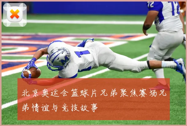 北京奥运会篮球片兄弟聚焦赛场兄弟情谊与竞技故事