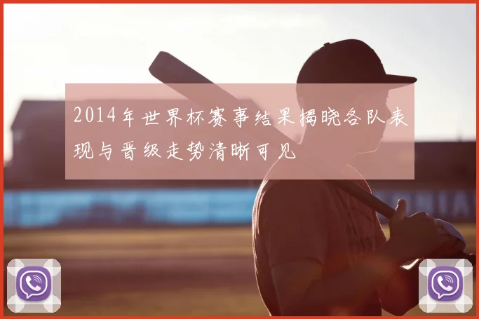 2014年世界杯赛事结果揭晓各队表现与晋级走势清晰可见