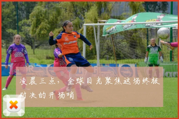 凌晨三点,全球目光聚焦这场终极对决的开场哨