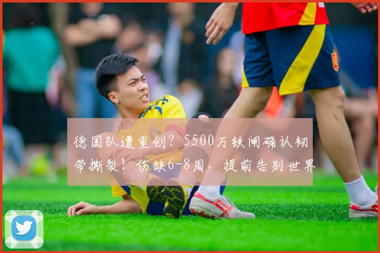 德国队遭重创?5500万铁闸确认韧带撕裂!伤缺6-8周,提前告别世界杯