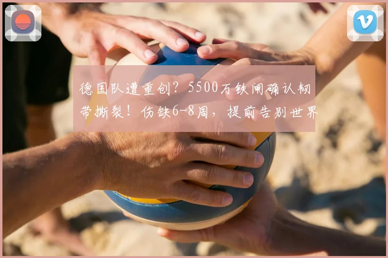 德国队遭重创？5500万铁闸确认韧带撕裂！伤缺6-8周，提前告别世界杯