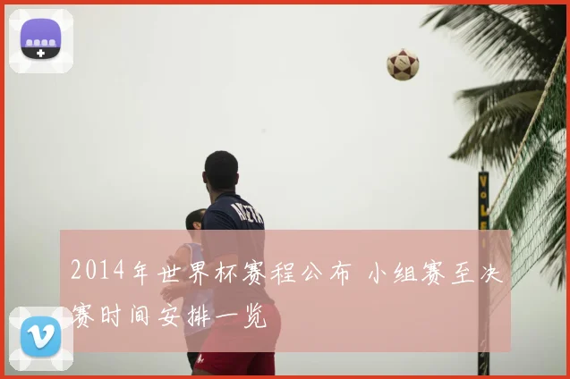 2014年世界杯赛程公布 小组赛至决赛时间安排一览