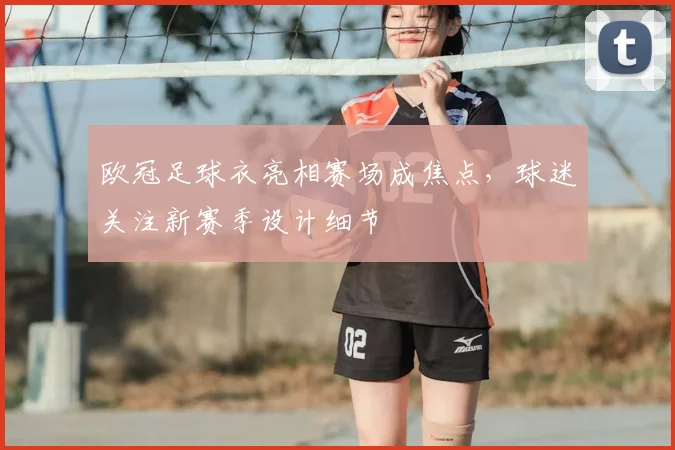 欧冠足球衣亮相赛场成焦点，球迷关注新赛季设计细节