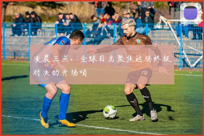 凌晨三点，全球目光聚焦这场终极对决的开场哨