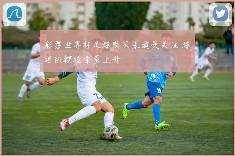 彩票世界杯足球购买渠道受关注 球迷热搜检索量上升