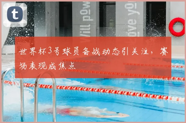 世界杯3号球员备战动态引关注,赛场表现成焦点