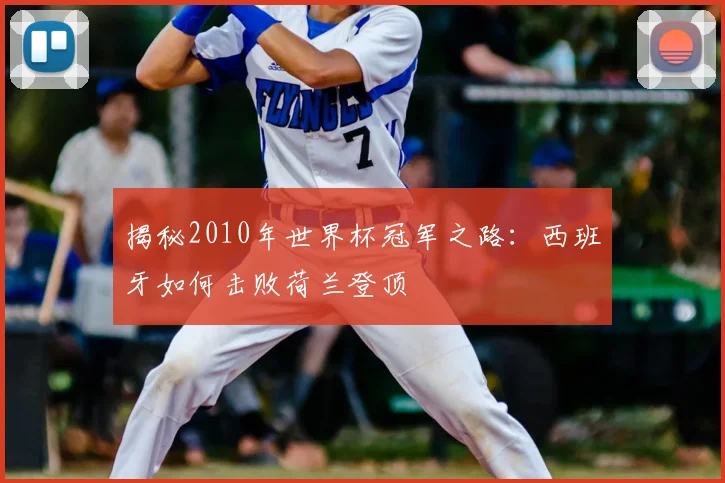 揭秘2010年世界杯冠军之路:西班牙如何击败荷兰登顶
