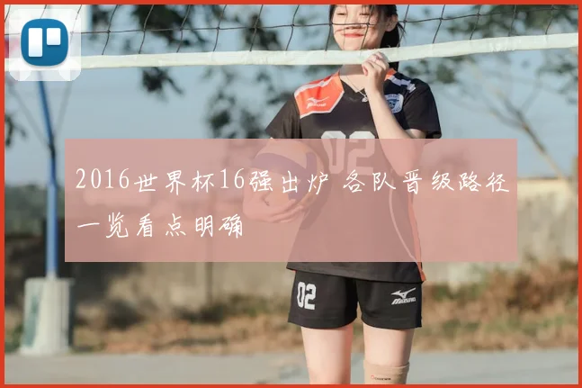 2016世界杯16强出炉 各队晋级路径一览看点明确