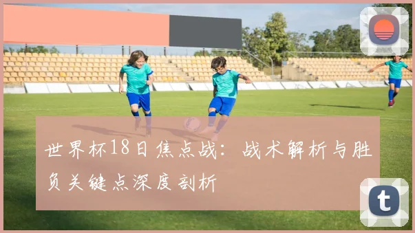 世界杯18日焦点战：战术解析与胜负关键点深度剖析