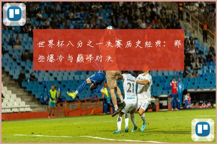 世界杯八分之一决赛历史经典：那些爆冷与巅峰对决