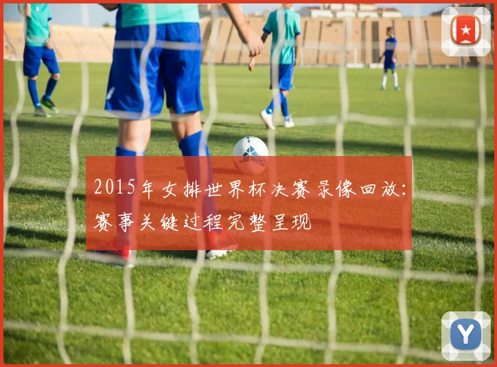 2015年女排世界杯决赛录像回放：赛事关键过程完整呈现