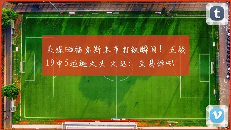 美媒晒福克斯末节打铁瞬间！五战19中5远逊大头 火记：交易掉吧
