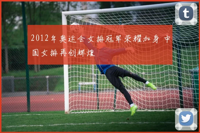 2012年奥运会女排冠军荣耀加身 中国女排再创辉煌