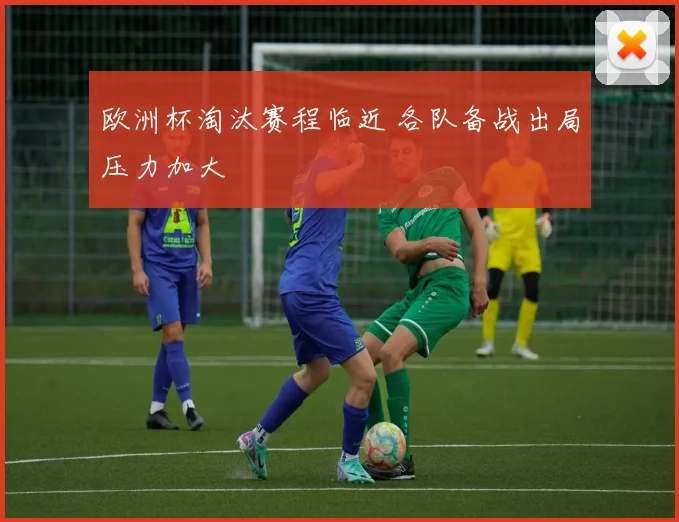 欧洲杯淘汰赛程临近 各队备战出局压力加大