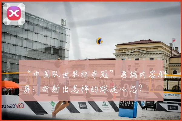 “中国队世界杯夺冠”恶搞内容刷屏,折射出怎样的球迷心态?
