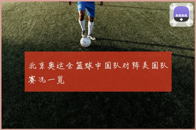 北京奥运会篮球中国队对阵美国队赛况一览