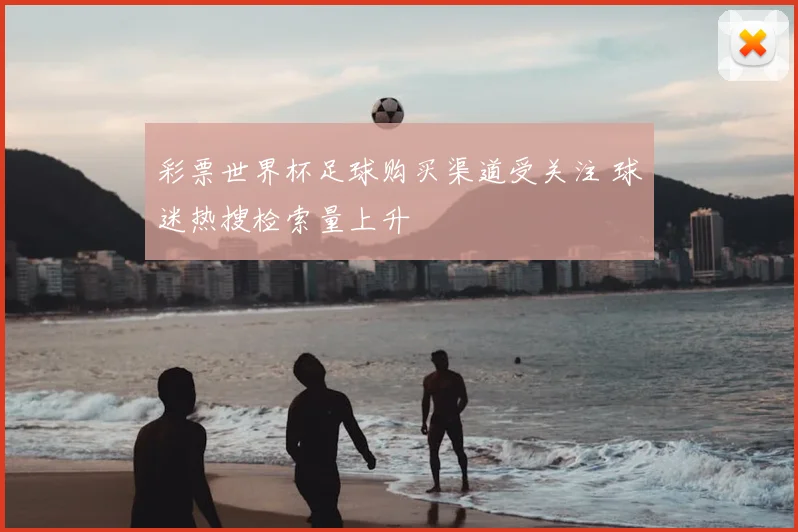 彩票世界杯足球购买渠道受关注 球迷热搜检索量上升