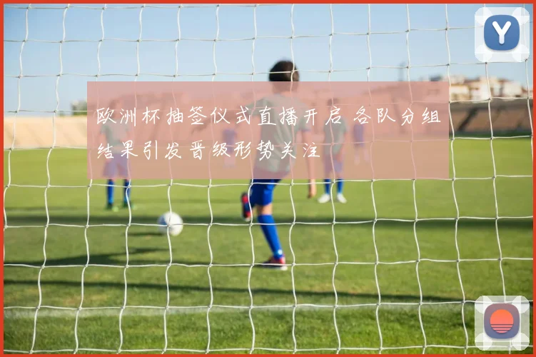 欧洲杯抽签仪式直播开启 各队分组结果引发晋级形势关注