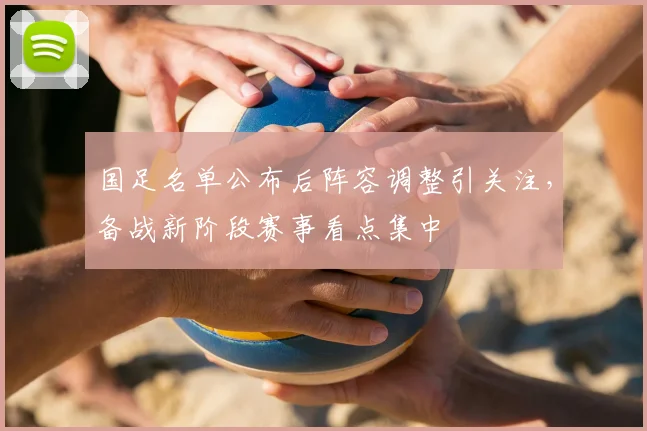 国足名单公布后阵容调整引关注，备战新阶段赛事看点集中