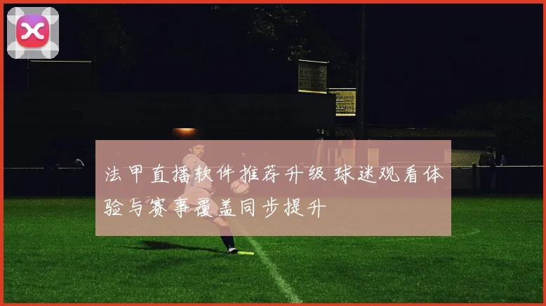 法甲直播软件推荐升级 球迷观看体验与赛事覆盖同步提升
