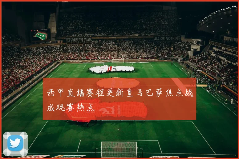 西甲直播赛程更新皇马巴萨焦点战成观赛热点