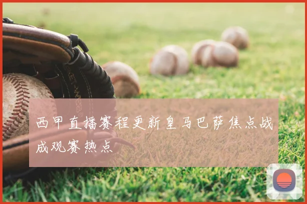 西甲直播赛程更新皇马巴萨焦点战成观赛热点