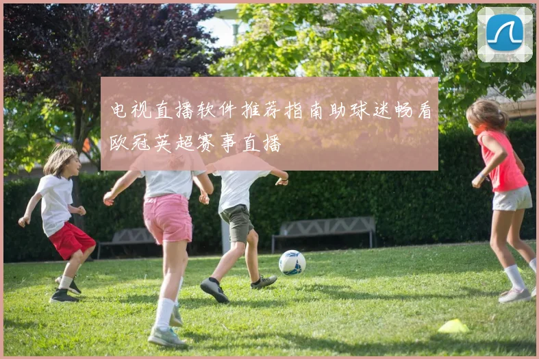 电视直播软件推荐指南助球迷畅看欧冠英超赛事直播