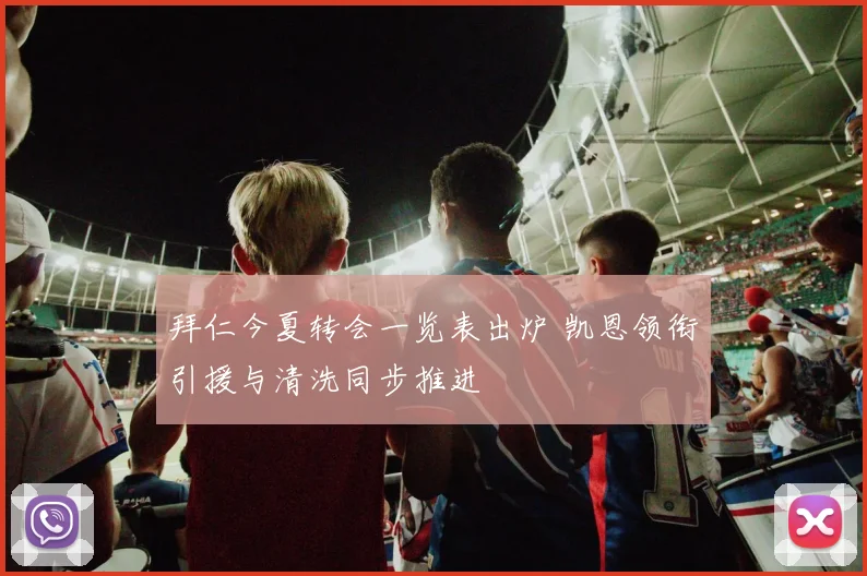 拜仁今夏转会一览表出炉 凯恩领衔引援与清洗同步推进