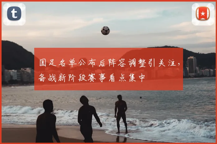 国足名单公布后阵容调整引关注，备战新阶段赛事看点集中