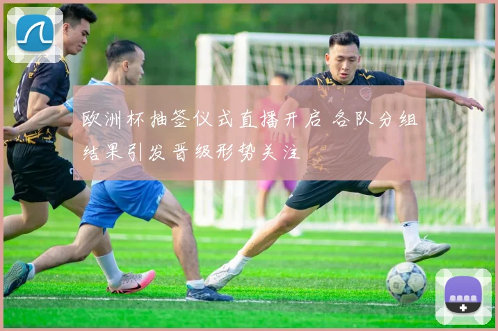 欧洲杯抽签仪式直播开启 各队分组结果引发晋级形势关注