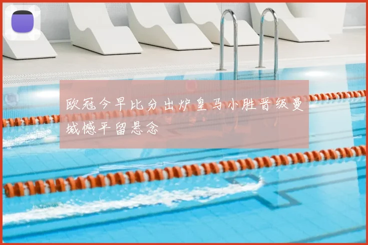欧冠今早比分出炉皇马小胜晋级曼城憾平留悬念