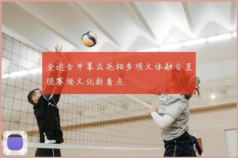 全运会开幕式亮相多项文体融合呈现赛场文化新看点