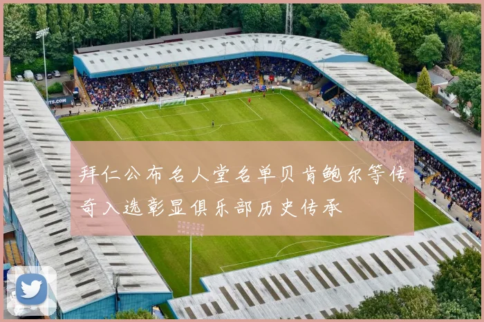 拜仁公布名人堂名单贝肯鲍尔等传奇入选彰显俱乐部历史传承