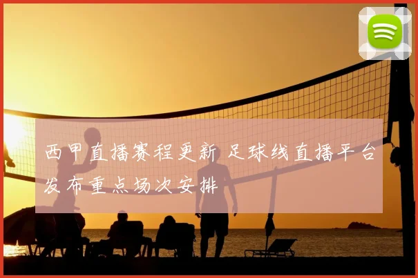 西甲直播赛程更新 足球线直播平台发布重点场次安排