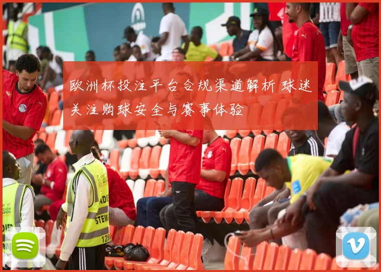 欧洲杯投注平台合规渠道解析 球迷关注购球安全与赛事体验