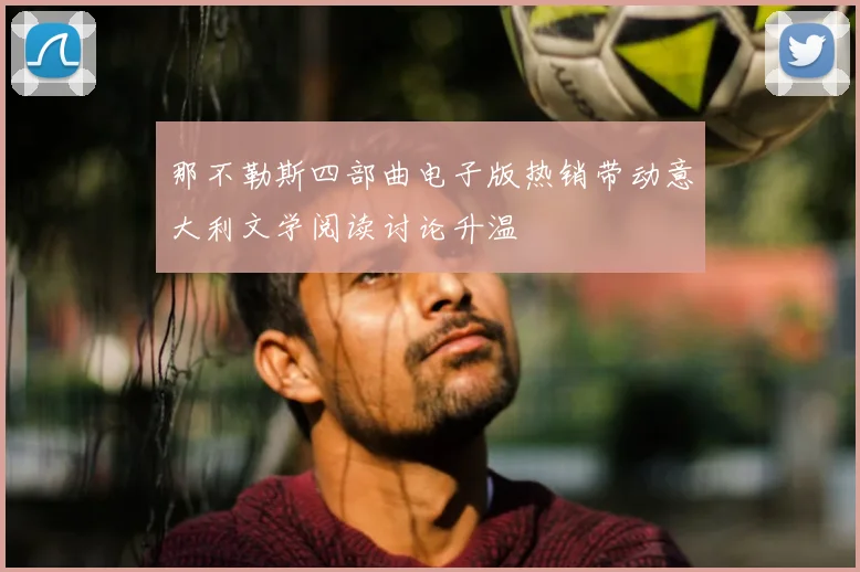 那不勒斯四部曲电子版热销带动意大利文学阅读讨论升温