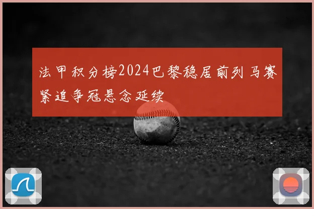 法甲积分榜2024巴黎稳居前列马赛紧追争冠悬念延续