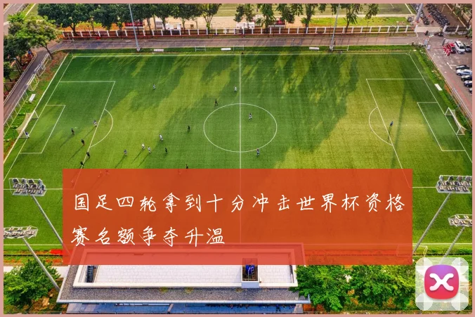 国足四轮拿到十分冲击世界杯资格赛名额争夺升温