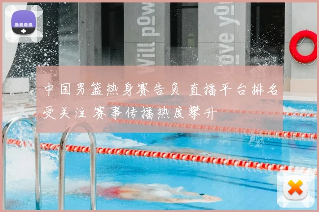 中国男篮热身赛告负 直播平台排名受关注 赛事传播热度攀升
