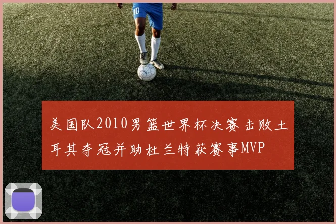美国队2010男篮世界杯决赛击败土耳其夺冠并助杜兰特获赛事MVP