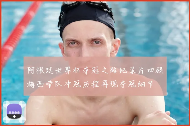 阿根廷世界杯夺冠之路纪录片回顾梅西带队冲冠历程再现夺冠细节
