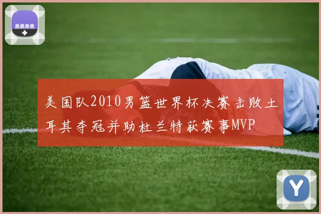美国队2010男篮世界杯决赛击败土耳其夺冠并助杜兰特获赛事MVP