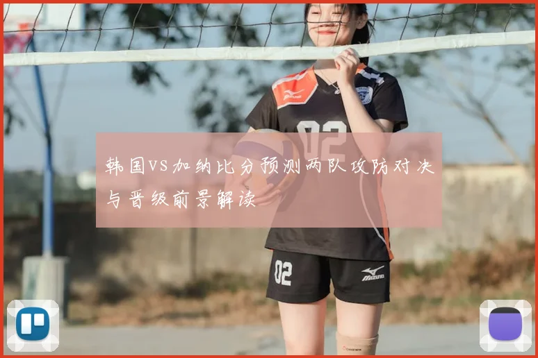韩国vs加纳比分预测两队攻防对决与晋级前景解读