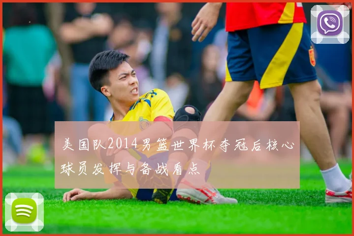 美国队2014男篮世界杯夺冠后核心球员发挥与备战看点