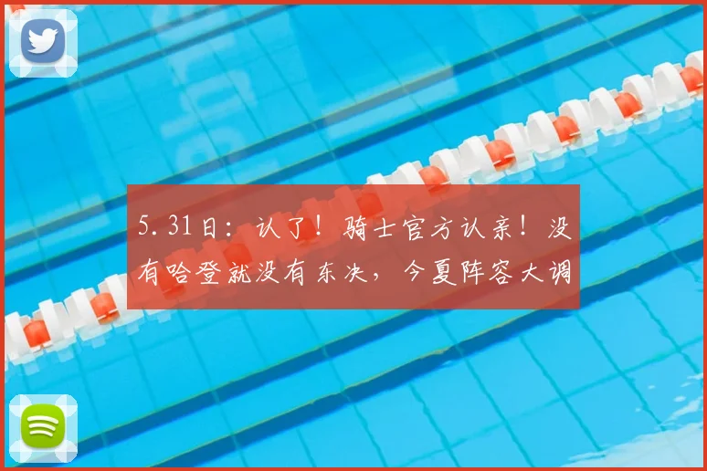 5.31日：认了！骑士官方认亲！没有哈登就没有东决，今夏阵容大调整：双枪不动，内线大变天_莱特·阿伦_多诺万·米切尔_CBA