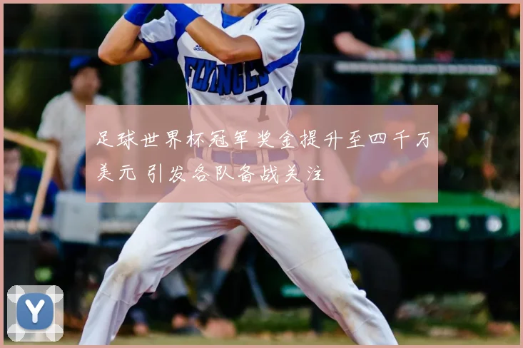 足球世界杯冠军奖金提升至四千万美元 引发各队备战关注