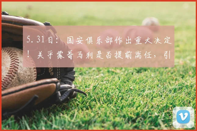 5.31日：国安俱乐部作出重大决定！关乎蒙哥马利是否提前离任，引起热议_北京国安队_斯帕吉奇_联赛