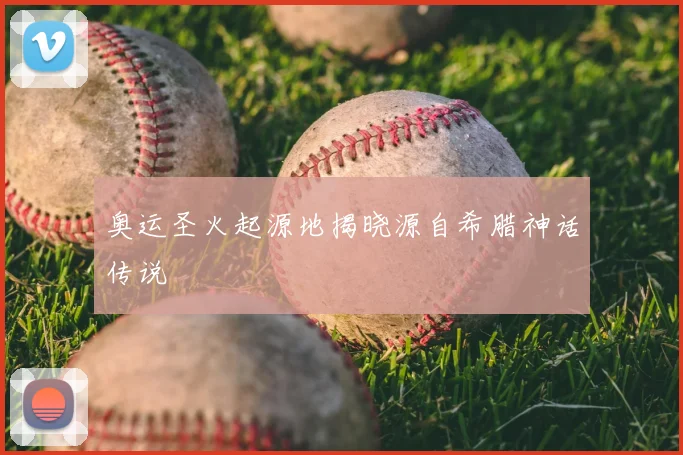 奥运圣火起源地揭晓源自希腊神话传说